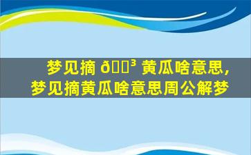 梦见摘 🐳 黄瓜啥意思,梦见摘黄瓜啥意思周公解梦